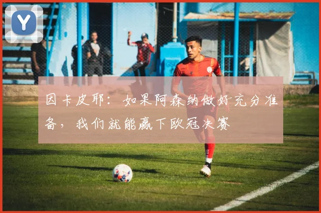 因卡皮耶：如果阿森纳做好充分准备，我们就能赢下欧冠决赛