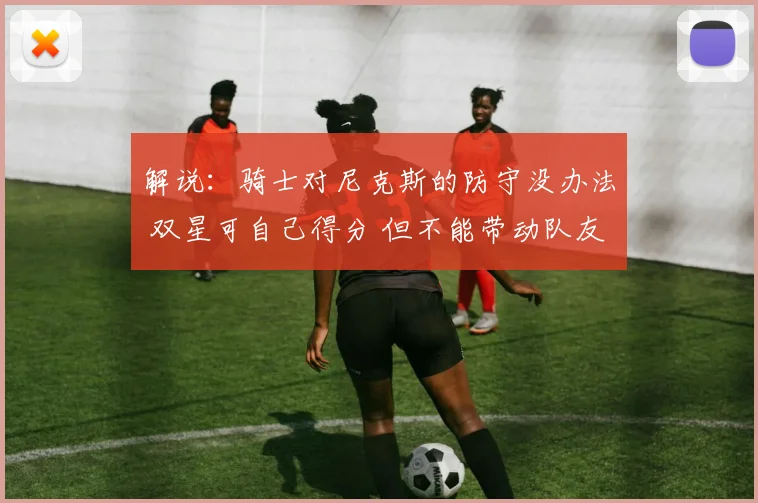 解说：骑士对尼克斯的防守没办法 双星可自己得分 但不能带动队友