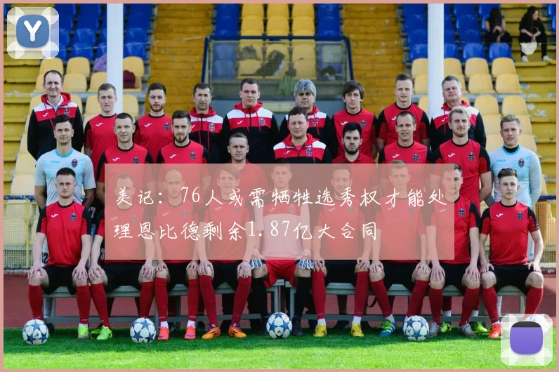 美记：76人或需牺牲选秀权才能处理恩比德剩余1.87亿大合同