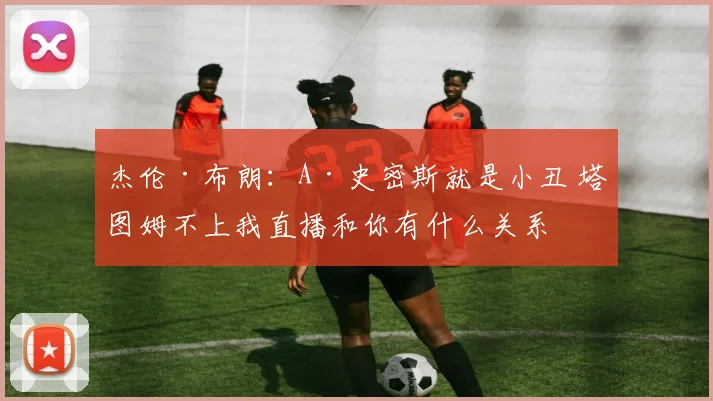 杰伦·布朗：A·史密斯就是小丑 塔图姆不上我直播和你有什么关系