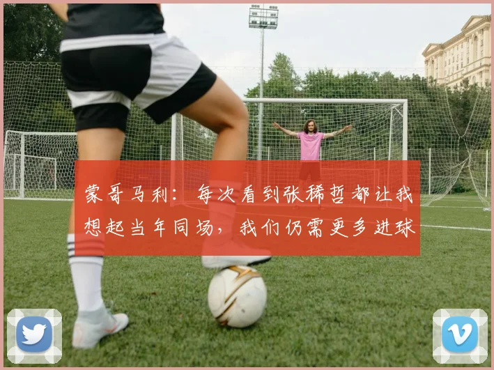 蒙哥马利：每次看到张稀哲都让我想起当年同场，我们仍需更多进球
